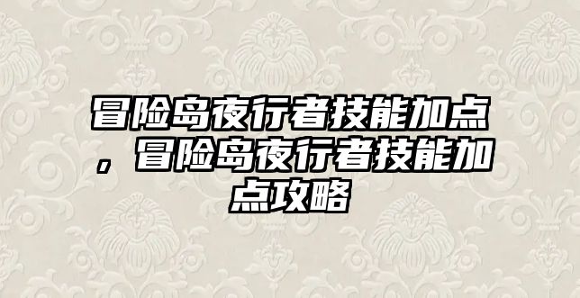 冒險島夜行者技能加點，冒險島夜行者技能加點攻略