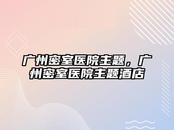 廣州密室醫(yī)院主題，廣州密室醫(yī)院主題酒店