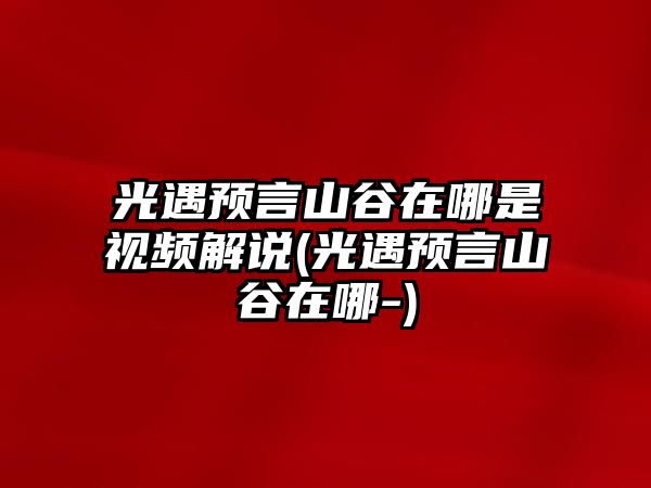 光遇預言山谷在哪是視頻解說(光遇預言山谷在哪-)