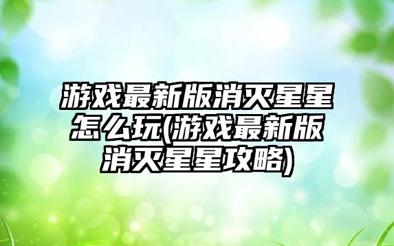 游戲最新版消滅星星怎么玩(游戲最新版消滅星星攻略)