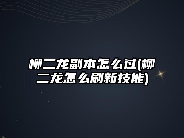 柳二龍副本怎么過(柳二龍怎么刷新技能)