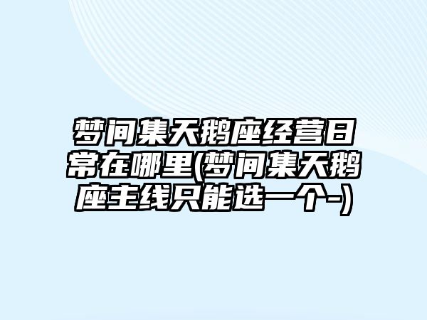 夢間集天鵝座經營日常在哪里(夢間集天鵝座主線只能選一個-)