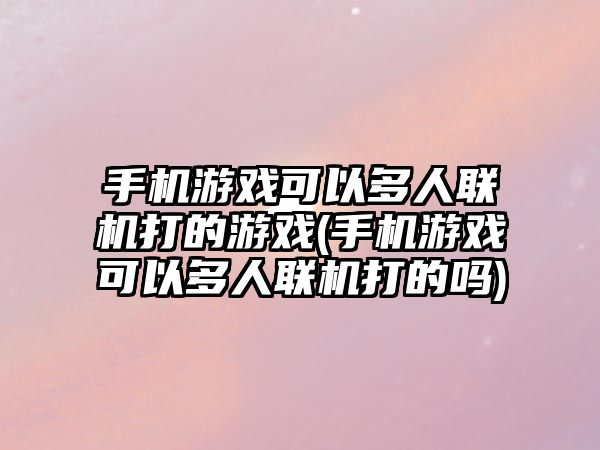 手機游戲可以多人聯機打的游戲(手機游戲可以多人聯機打的嗎)
