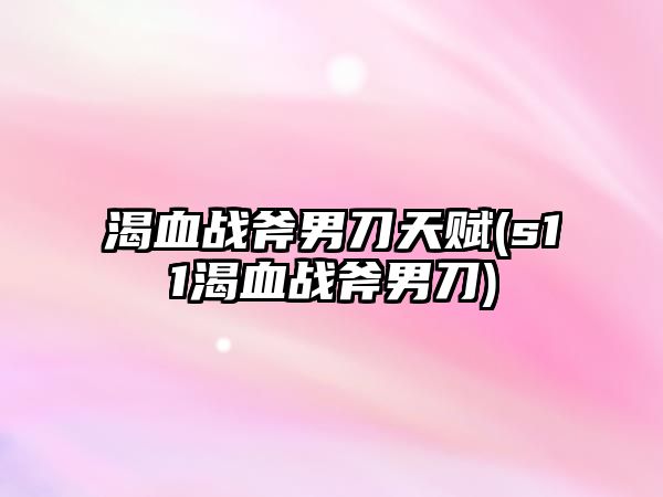 渴血戰斧男刀天賦(s11渴血戰斧男刀)