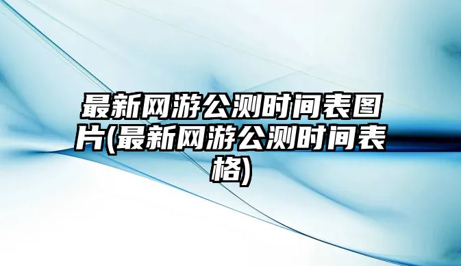 最新網(wǎng)游公測時間表圖片(最新網(wǎng)游公測時間表格)
