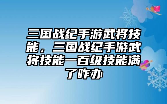 三國戰紀手游武將技能，三國戰紀手游武將技能一百級技能滿了咋辦