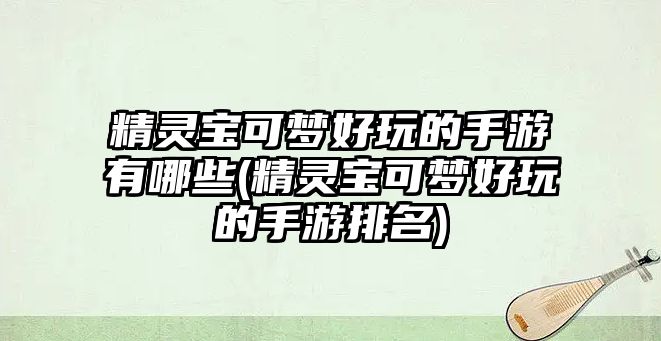 精靈寶可夢好玩的手游有哪些(精靈寶可夢好玩的手游排名)