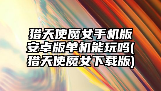獵天使魔女手機版安卓版單機能玩嗎(獵天使魔女下載版)