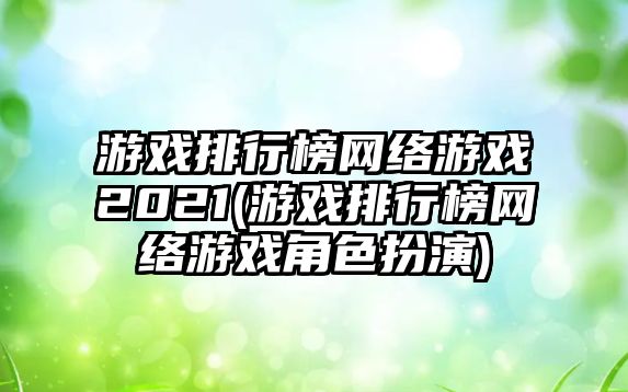 游戲排行榜網絡游戲2021(游戲排行榜網絡游戲角色扮演)