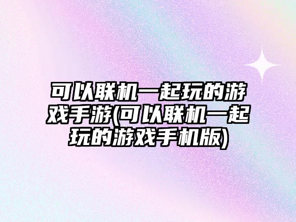 可以聯(lián)機(jī)一起玩的游戲手游(可以聯(lián)機(jī)一起玩的游戲手機(jī)版)