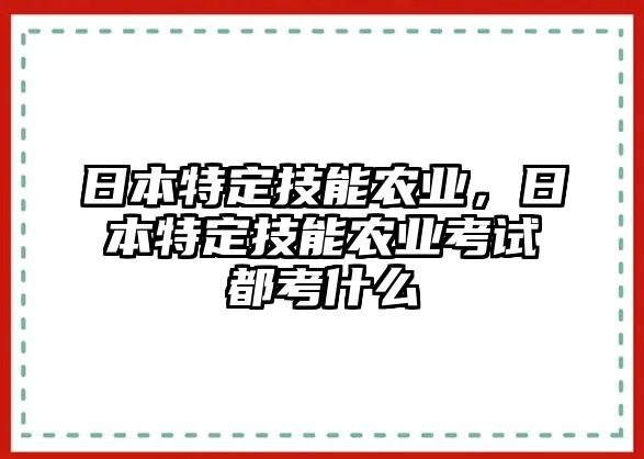 日本特定技能農(nóng)業(yè)，日本特定技能農(nóng)業(yè)考試都考什么