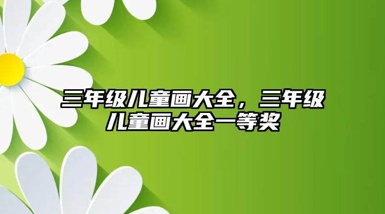 三年級兒童畫大全，三年級兒童畫大全一等獎