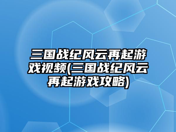 三國戰紀風云再起游戲視頻(三國戰紀風云再起游戲攻略)