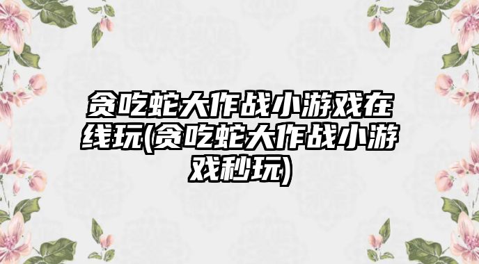 貪吃蛇大作戰小游戲在線玩(貪吃蛇大作戰小游戲秒玩)