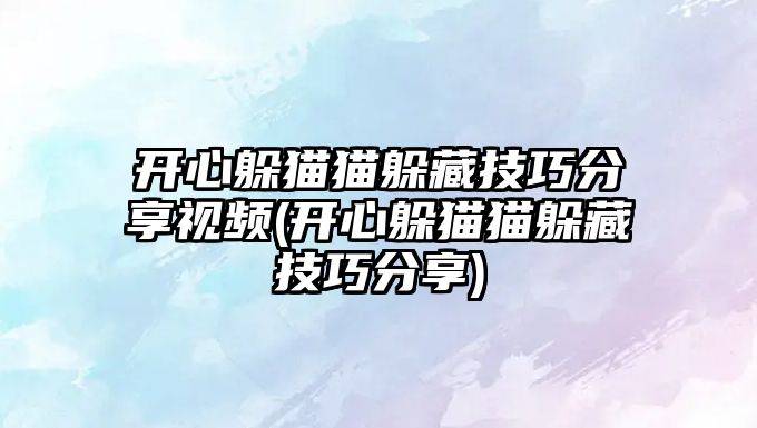 開心躲貓貓躲藏技巧分享視頻(開心躲貓貓躲藏技巧分享)