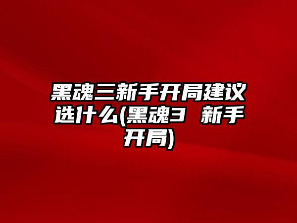 黑魂三新手開局建議選什么(黑魂3 新手開局)