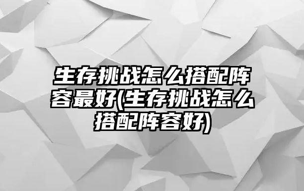 生存挑戰怎么搭配陣容最好(生存挑戰怎么搭配陣容好)