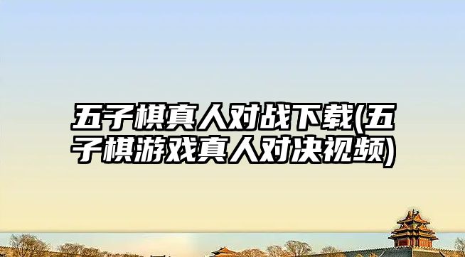 五子棋真人對戰下載(五子棋游戲真人對決視頻)