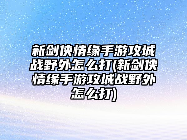 新劍俠情緣手游攻城戰野外怎么打(新劍俠情緣手游攻城戰野外怎么打)