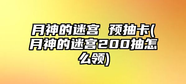 月神的迷宮 預抽卡(月神的迷宮200抽怎么領)