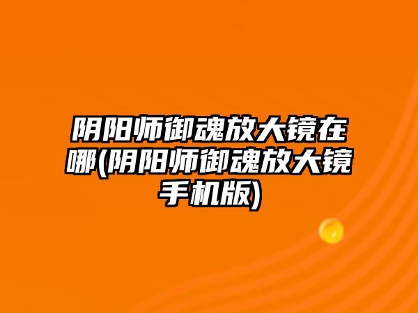 陰陽師御魂放大鏡在哪(陰陽師御魂放大鏡手機(jī)版)