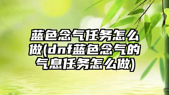 藍色念氣任務怎么做(dnf藍色念氣的氣息任務怎么做)