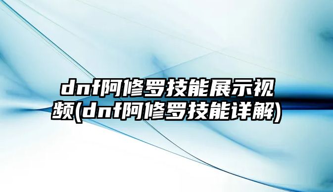 dnf阿修羅技能展示視頻(dnf阿修羅技能詳解)