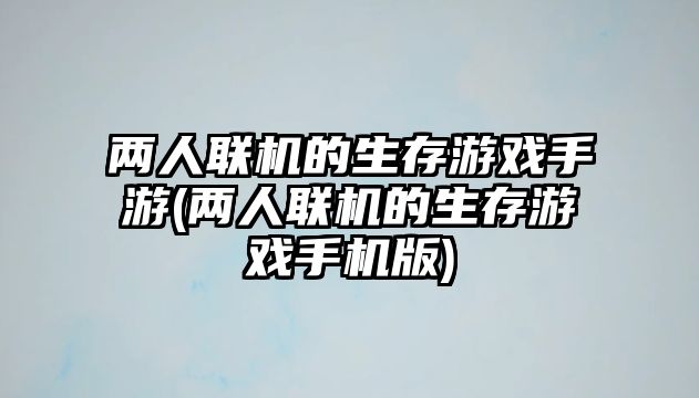 兩人聯機的生存游戲手游(兩人聯機的生存游戲手機版)
