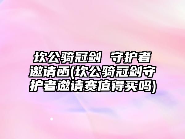 坎公騎冠劍 守護者邀請函(坎公騎冠劍守護者邀請賽值得買嗎)
