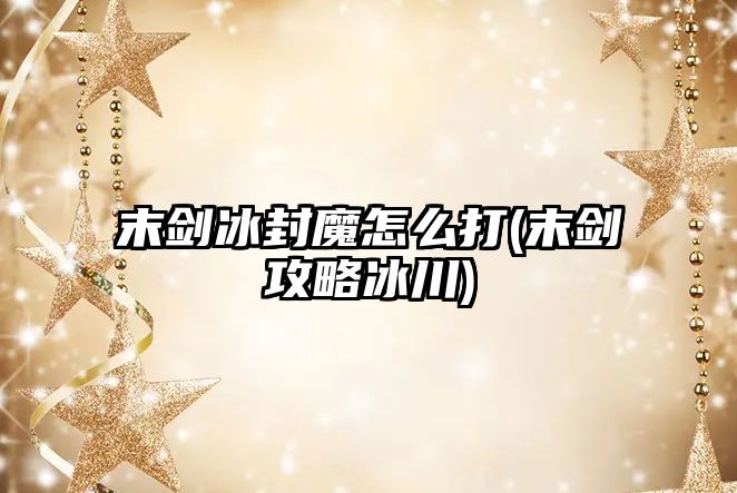 末劍冰封魔怎么打(末劍攻略冰川)