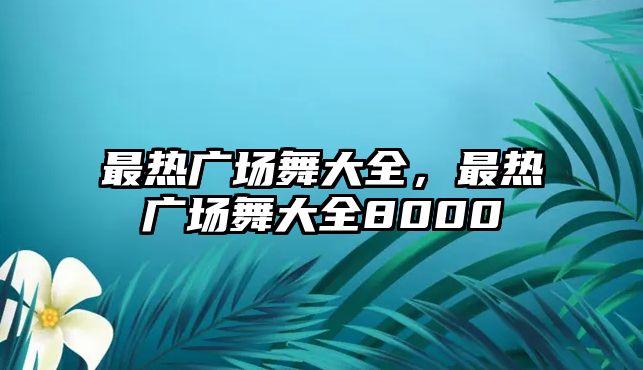 最熱廣場舞大全，最熱廣場舞大全8000