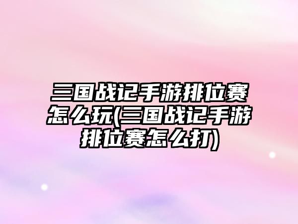 三國戰(zhàn)記手游排位賽怎么玩(三國戰(zhàn)記手游排位賽怎么打)
