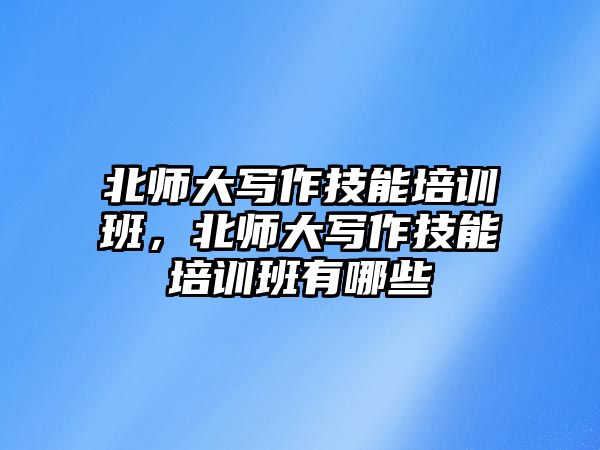 北師大寫作技能培訓班，北師大寫作技能培訓班有哪些