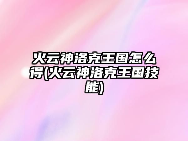 火云神洛克王國怎么得(火云神洛克王國技能)