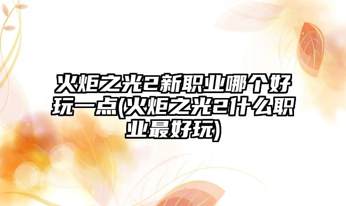 火炬之光2新職業哪個好玩一點(火炬之光2什么職業最好玩)