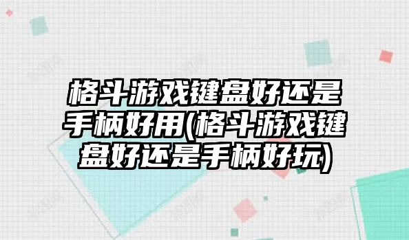 格斗游戲鍵盤好還是手柄好用(格斗游戲鍵盤好還是手柄好玩)