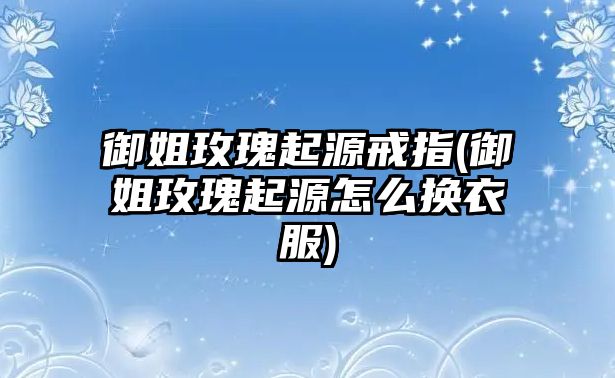 御姐玫瑰起源戒指(御姐玫瑰起源怎么換衣服)