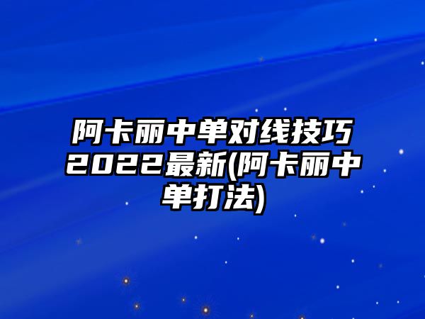 阿卡麗中單對線技巧2022最新(阿卡麗中單打法)