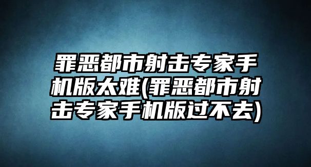 罪惡都市射擊專家手機版太難(罪惡都市射擊專家手機版過不去)