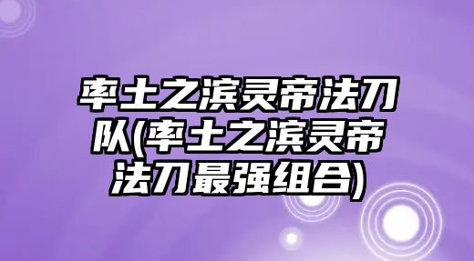 率土之濱靈帝法刀隊(duì)(率土之濱靈帝法刀最強(qiáng)組合)