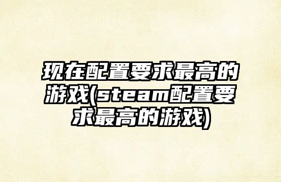 現在配置要求最高的游戲(steam配置要求最高的游戲)