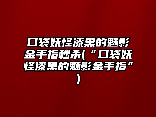 口袋妖怪漆黑的魅影金手指秒殺(“口袋妖怪漆黑的魅影金手指”)