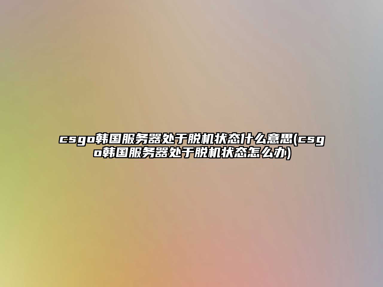 csgo韓國服務(wù)器處于脫機(jī)狀態(tài)什么意思(csgo韓國服務(wù)器處于脫機(jī)狀態(tài)怎么辦)