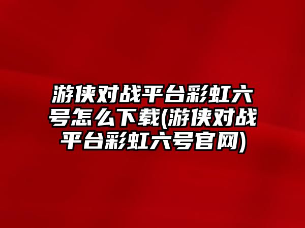 游俠對戰平臺彩虹六號怎么下載(游俠對戰平臺彩虹六號官網)