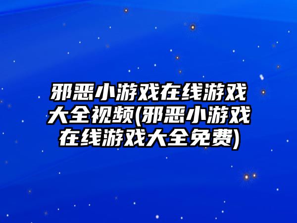 邪惡小游戲在線游戲大全視頻(邪惡小游戲在線游戲大全免費(fèi))