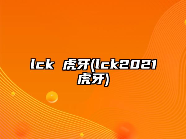 lck 虎牙(lck2021虎牙)
