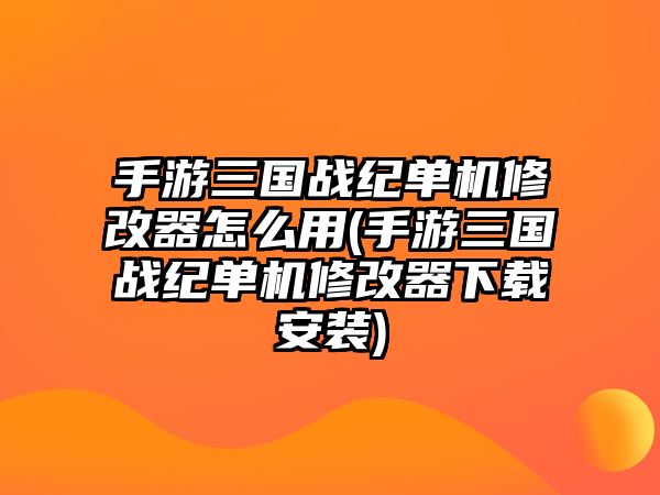 手游三國(guó)戰(zhàn)紀(jì)單機(jī)修改器怎么用(手游三國(guó)戰(zhàn)紀(jì)單機(jī)修改器下載安裝)