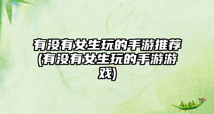 有沒有女生玩的手游推薦(有沒有女生玩的手游游戲)