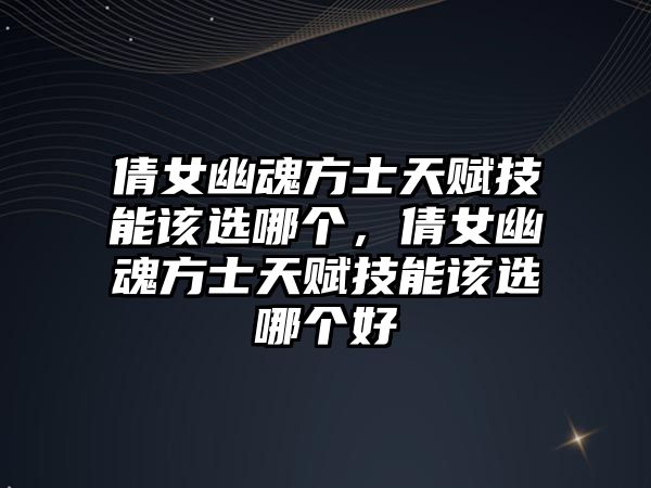 倩女幽魂方士天賦技能該選哪個，倩女幽魂方士天賦技能該選哪個好