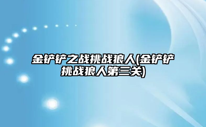 金鏟鏟之戰挑戰狼人(金鏟鏟挑戰狼人第三關)